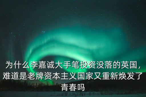 為什么李嘉誠(chéng)大手筆投資沒落的英國(guó)，難道是老牌資本主義國(guó)家又重新煥發(fā)了青春?jiǎn)? class=
