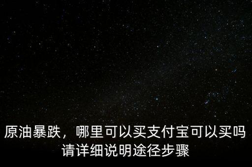 原油暴跌，哪里可以買支付寶可以買嗎請(qǐng)?jiān)敿?xì)說(shuō)明途徑步驟