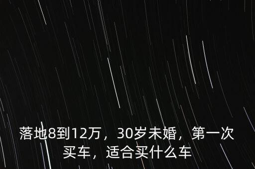 落地8到12萬，30歲未婚，第一次買車，適合買什么車
