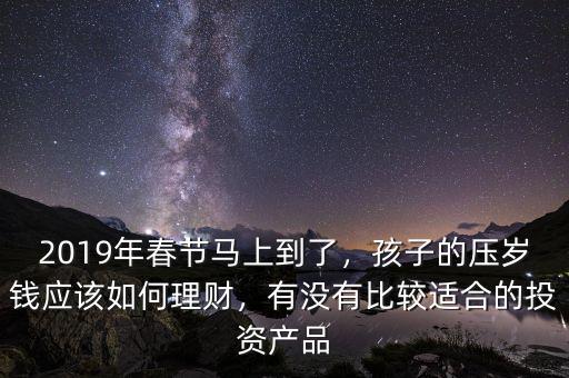 2019年春節(jié)馬上到了，孩子的壓歲錢應(yīng)該如何理財，有沒有比較適合的投資產(chǎn)品