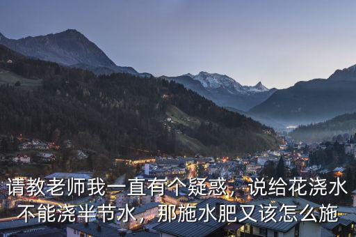 請教老師我一直有個疑惑，說給花澆水不能澆半節(jié)水，那施水肥又該怎么施