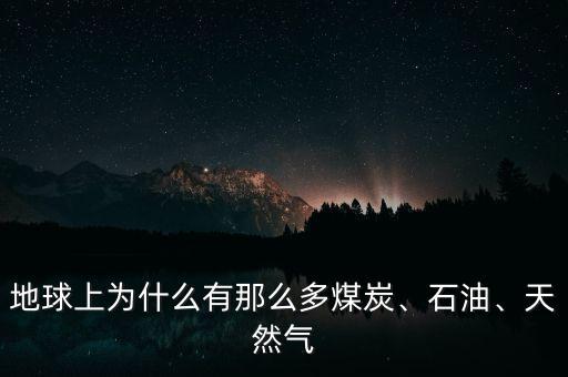 地球上為什么有那么多煤炭、石油、天然氣