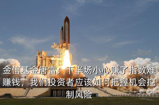 金信基金唐雷：下半場(chǎng)小心賺了指數(shù)難賺錢，我們投資者應(yīng)該如何把握機(jī)會(huì)控制風(fēng)險(xiǎn)