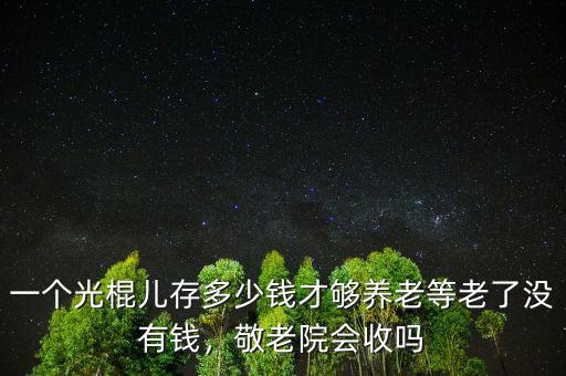 一個光棍兒存多少錢才夠養(yǎng)老等老了沒有錢，敬老院會收嗎