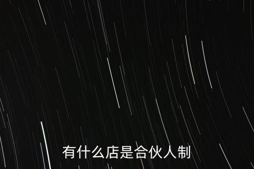 什么是合伙人制,有什么店是合伙人制