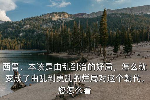 西晉，本該是由亂到治的好局，怎么就變成了由亂到更亂的爛局對(duì)這個(gè)朝代，您怎么看