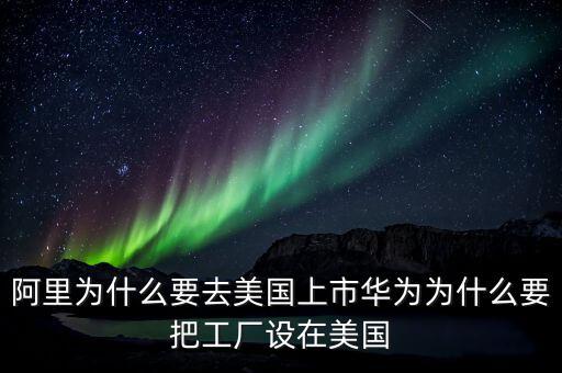 阿里為什么要去美國上市華為為什么要把工廠設(shè)在美國