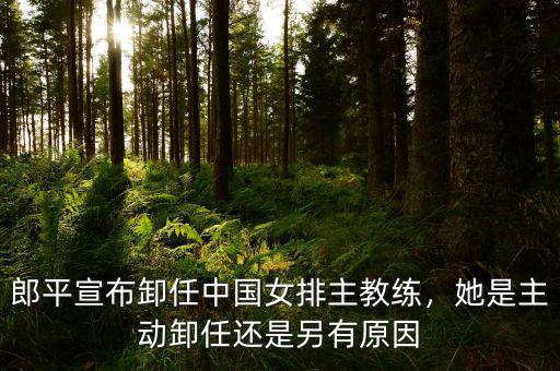 郎平宣布卸任中國(guó)女排主教練，她是主動(dòng)卸任還是另有原因