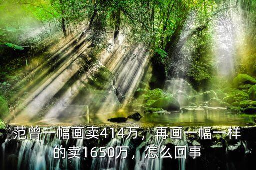 范曾一幅畫賣414萬，再畫一幅一樣的賣1650萬，怎么回事
