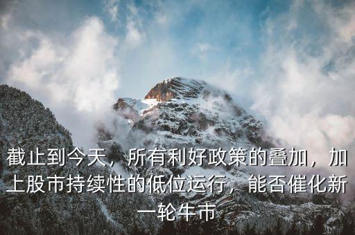 截止到今天，所有利好政策的疊加，加上股市持續(xù)性的低位運(yùn)行，能否催化新一輪牛市