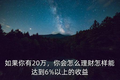 如果你有20萬，你會(huì)怎么理財(cái)怎樣能達(dá)到6%以上的收益