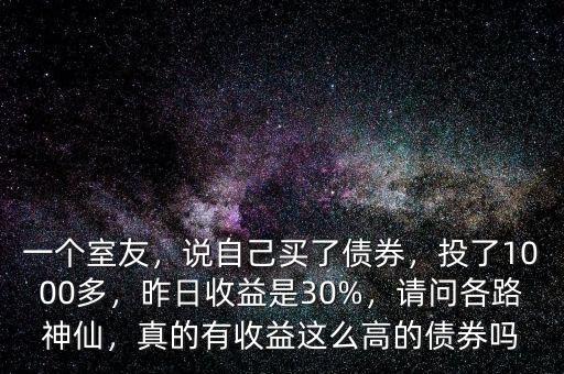一個室友，說自己買了債券，投了1000多，昨日收益是30%，請問各路神仙，真的有收益這么高的債券嗎