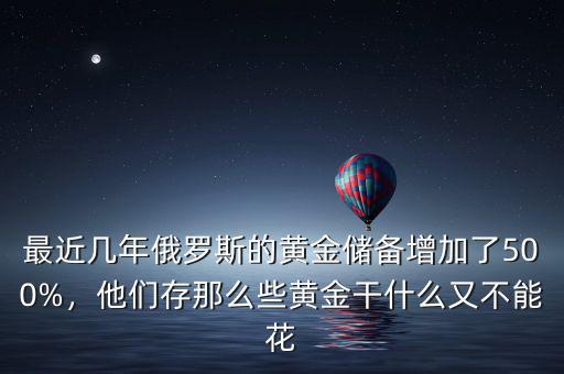 最近幾年俄羅斯的黃金儲備增加了500%，他們存那么些黃金干什么又不能花