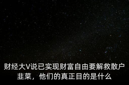 財(cái)經(jīng)大V說(shuō)已實(shí)現(xiàn)財(cái)富自由要解救散戶韭菜，他們的真正目的是什么