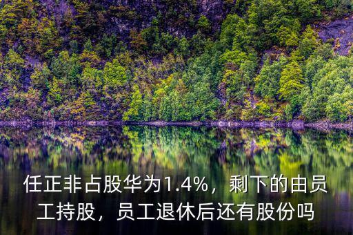 任正非占股華為1.4%，剩下的由員工持股，員工退休后還有股份嗎