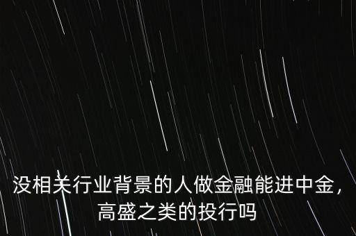 沒相關(guān)行業(yè)背景的人做金融能進(jìn)中金，高盛之類的投行嗎