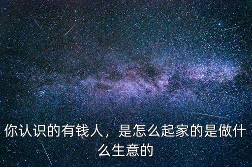 你認識的有錢人，是怎么起家的是做什么生意的
