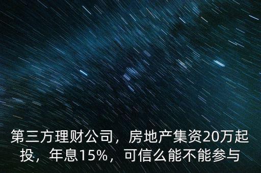 第三方理財(cái)公司，房地產(chǎn)集資20萬起投，年息15%，可信么能不能參與