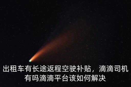 出租車有長途返程空駛補(bǔ)貼，滴滴司機(jī)有嗎滴滴平臺該如何解決