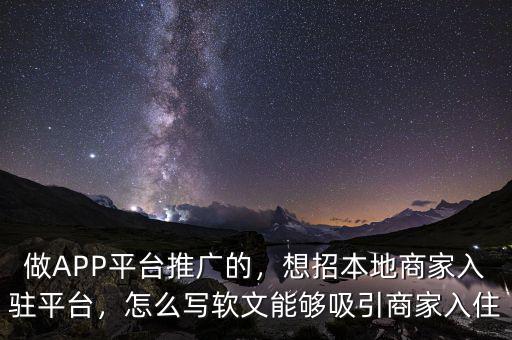 做APP平臺推廣的，想招本地商家入駐平臺，怎么寫軟文能夠吸引商家入住