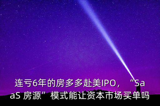 連虧6年的房多多赴美IPO，“SaaS 房源”模式能讓資本市場買單嗎