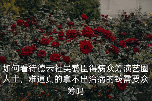 如何看待德云社吳鶴臣得病眾籌演藝圈人士，難道真的拿不出治病的錢需要眾籌嗎