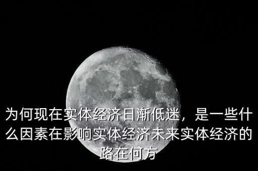 為何現(xiàn)在實(shí)體經(jīng)濟(jì)日漸低迷，是一些什么因素在影響實(shí)體經(jīng)濟(jì)未來(lái)實(shí)體經(jīng)濟(jì)的路在何方