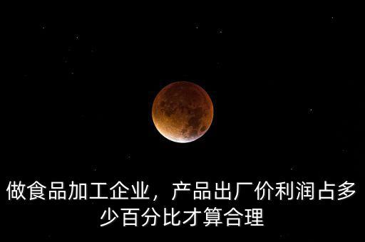 做食品加工企業(yè)，產(chǎn)品出廠價利潤占多少百分比才算合理