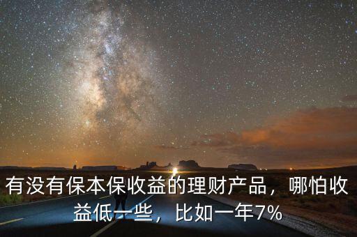 有沒有保本保收益的理財產(chǎn)品，哪怕收益低一些，比如一年7%