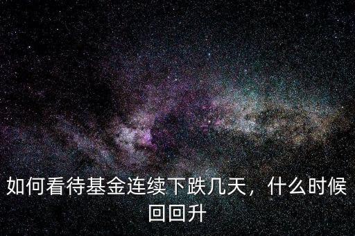 如何看待基金連續(xù)下跌幾天，什么時候回回升
