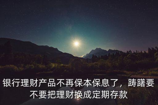 銀行理財(cái)產(chǎn)品不再保本保息了，躊躇要不要把理財(cái)換成定期存款