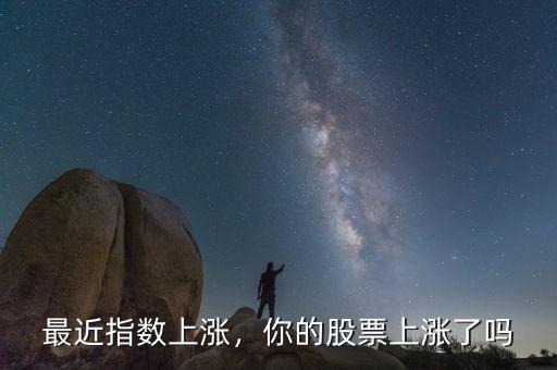 最近指數(shù)上漲，你的股票上漲了嗎