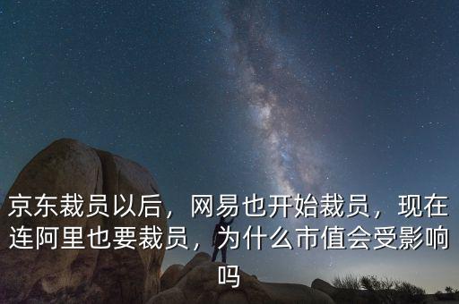 京東裁員以后，網(wǎng)易也開始裁員，現(xiàn)在連阿里也要裁員，為什么市值會(huì)受影響嗎