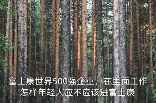 富士康世界500強(qiáng)企業(yè)，在里面工作怎樣年輕人應(yīng)不應(yīng)該進(jìn)富士康