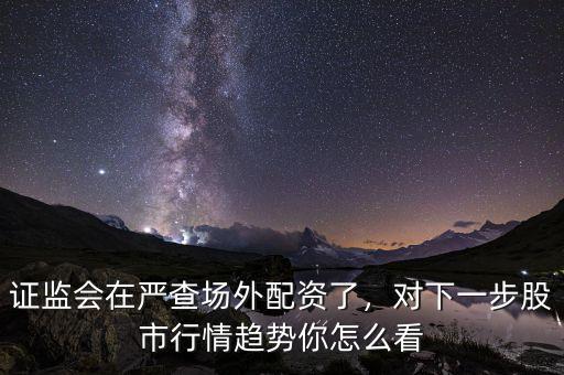 證監(jiān)會(huì)在嚴(yán)查場(chǎng)外配資了，對(duì)下一步股市行情趨勢(shì)你怎么看