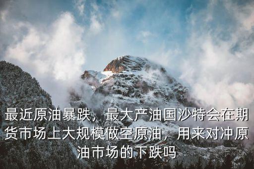 最近原油暴跌，最大產(chǎn)油國沙特會在期貨市場上大規(guī)模做空原油，用來對沖原油市場的下跌嗎