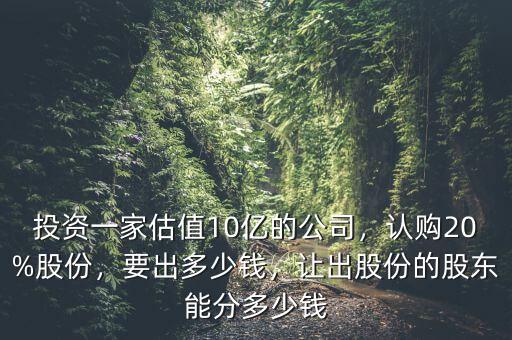 投資一家估值10億的公司，認購20%股份，要出多少錢，讓出股份的股東能分多少錢