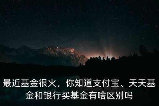 最近基金很火，你知道支付寶、天天基金和銀行買基金有啥區(qū)別嗎