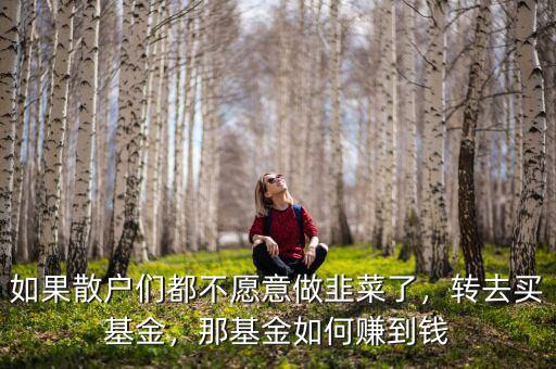 如果散戶們都不愿意做韭菜了，轉(zhuǎn)去買基金，那基金如何賺到錢