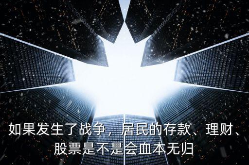 如果發(fā)生了戰(zhàn)爭，居民的存款、理財、股票是不是會血本無歸
