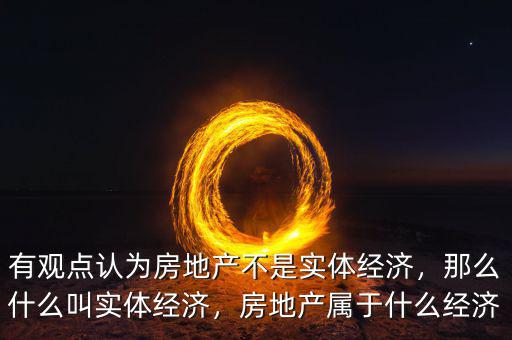 有觀點(diǎn)認(rèn)為房地產(chǎn)不是實(shí)體經(jīng)濟(jì)，那么什么叫實(shí)體經(jīng)濟(jì)，房地產(chǎn)屬于什么經(jīng)濟(jì)