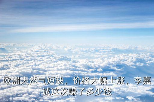 歐洲天然氣短缺，價(jià)格大幅上漲，李嘉誠(chéng)這次賺了多少錢