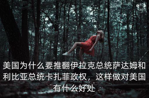 美國為什么要推翻伊拉克總統(tǒng)薩達姆和利比亞總統(tǒng)卡扎菲政權(quán)，這樣做對美國有什么好處