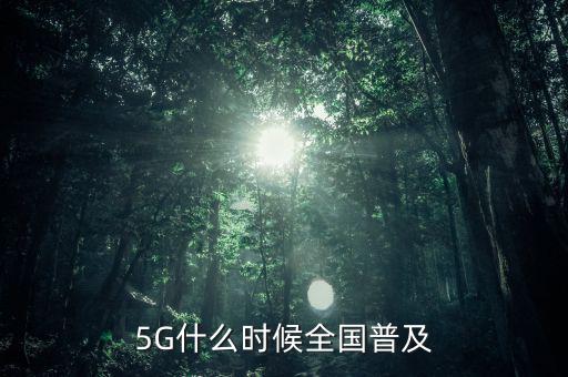 5g網絡什么時候出,5G什么時候全國普及