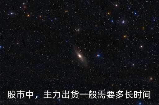 股市中，主力出貨一般需要多長時間
