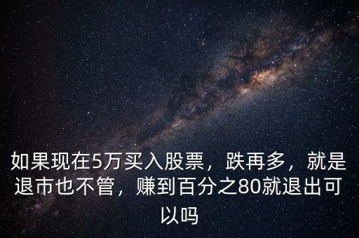 如果現(xiàn)在5萬(wàn)買入股票，跌再多，就是退市也不管，賺到百分之80就退出可以嗎