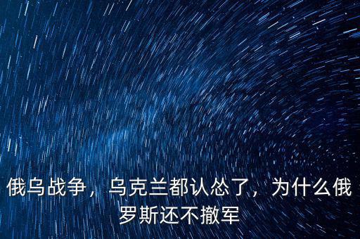 俄烏戰(zhàn)爭，烏克蘭都認慫了，為什么俄羅斯還不撤軍