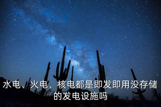 水電、火電、核電都是即發(fā)即用沒(méi)存儲(chǔ)的發(fā)電設(shè)施嗎