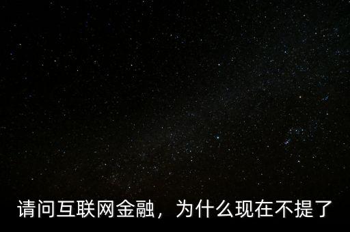 請(qǐng)問(wèn)互聯(lián)網(wǎng)金融，為什么現(xiàn)在不提了