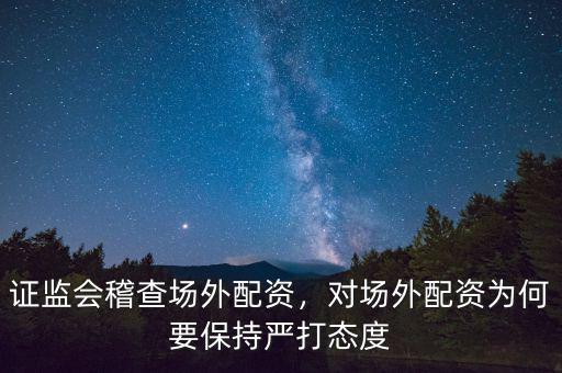 證監(jiān)會稽查場外配資，對場外配資為何要保持嚴打態(tài)度